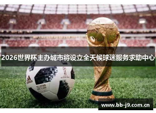 2026世界杯主办城市将设立全天候球迷服务求助中心