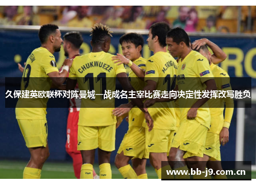 久保建英欧联杯对阵曼城一战成名主宰比赛走向决定性发挥改写胜负
