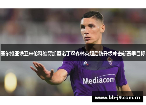 塞尔维亚铁卫米伦科维奇加盟诺丁汉森林英超后防升级冲击新赛季目标 塞尔维亚铁卫米伦科维奇加盟诺丁汉森林英超后防升级冲击新赛季目标